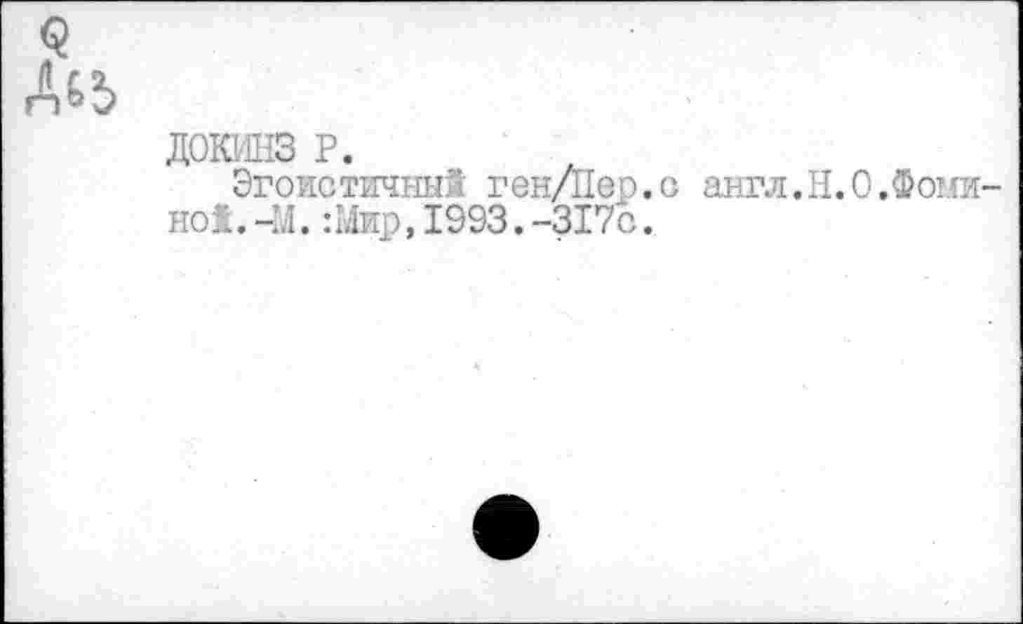 ﻿ДОКИНЗ P.
Эгоистичный генЛ1ер.с англ.Н.0.Фоминой.^. :Мир,1993.-317с.